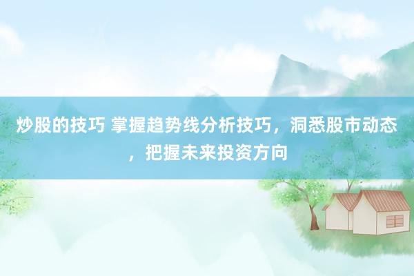 炒股的技巧 掌握趋势线分析技巧，洞悉股市动态，把握未来投资方向
