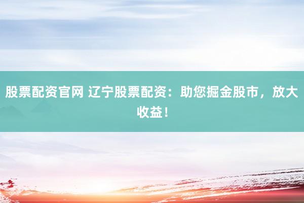 股票配资官网 辽宁股票配资：助您掘金股市，放大收益！