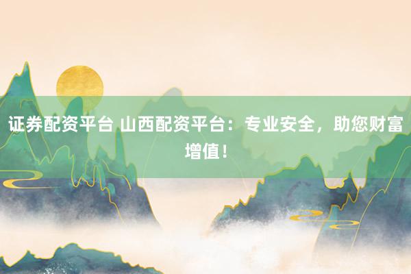 证券配资平台 山西配资平台：专业安全，助您财富增值！