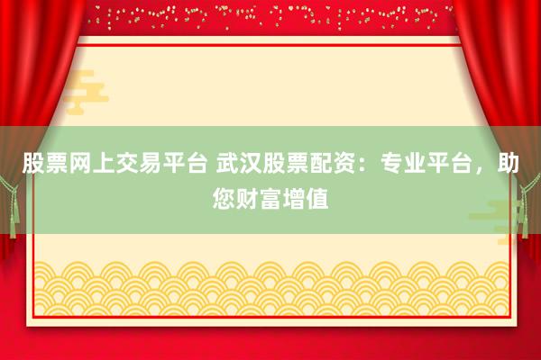 股票网上交易平台 武汉股票配资：专业平台，助您财富增值