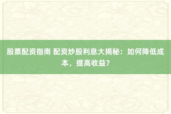 股票配资指南 配资炒股利息大揭秘：如何降低成本，提高收益？