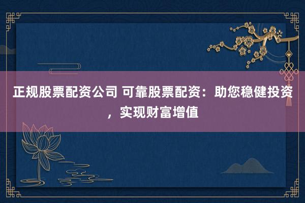 正规股票配资公司 可靠股票配资：助您稳健投资，实现财富增值
