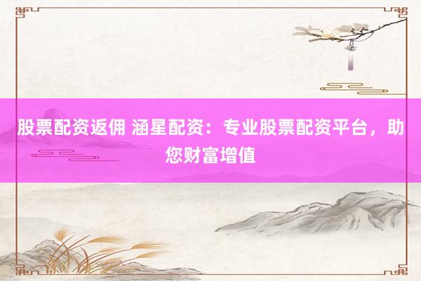 股票配资返佣 涵星配资：专业股票配资平台，助您财富增值