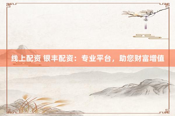 线上配资 银丰配资：专业平台，助您财富增值
