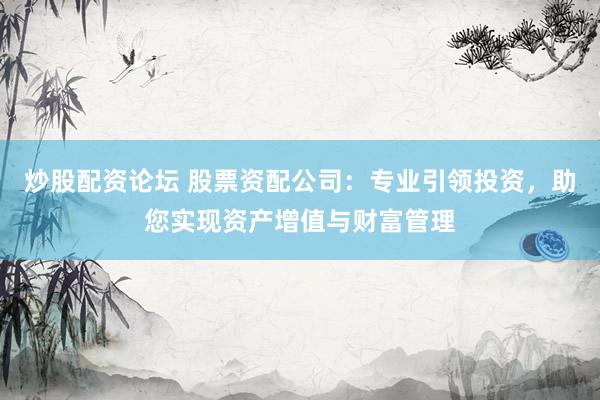 炒股配资论坛 股票资配公司：专业引领投资，助您实现资产增值与财富管理