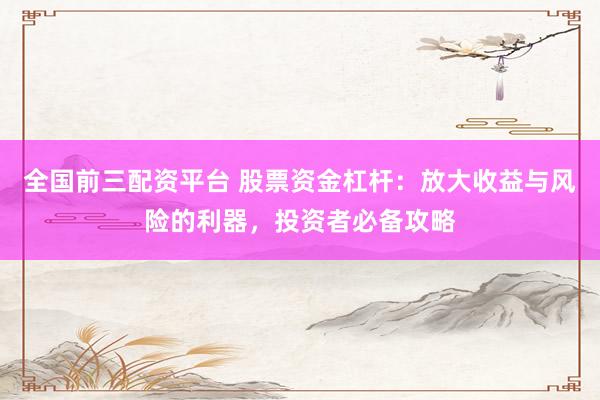 全国前三配资平台 股票资金杠杆：放大收益与风险的利器，投资者必备攻略