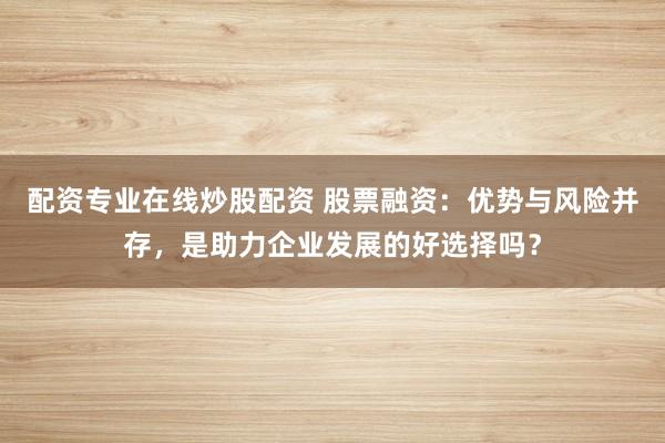配资专业在线炒股配资 股票融资：优势与风险并存，是助力企业发展的好选择吗？