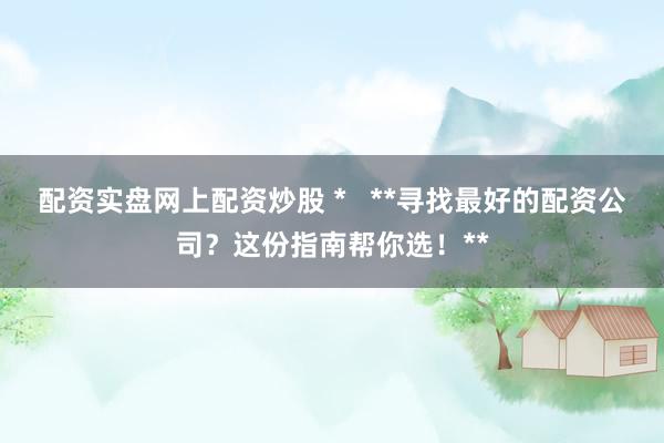 配资实盘网上配资炒股 *   **寻找最好的配资公司？这份指南帮你选！**