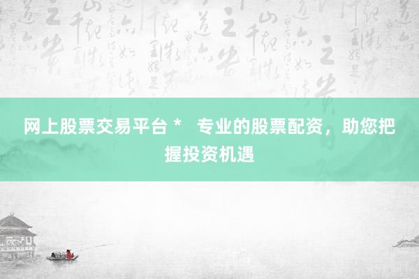 网上股票交易平台 *   专业的股票配资，助您把握投资机遇