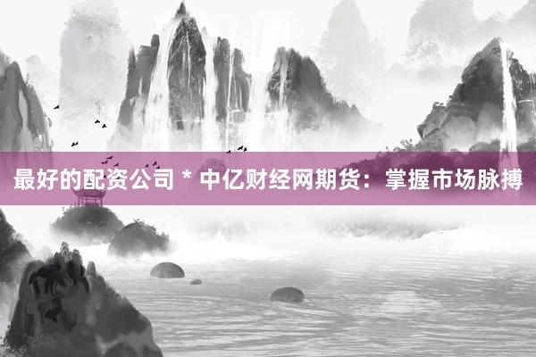 最好的配资公司 * 中亿财经网期货：掌握市场脉搏
