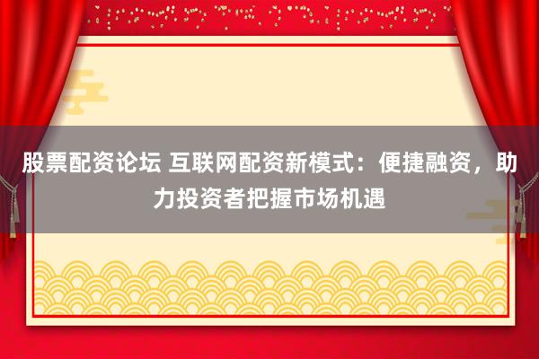 股票配资论坛 互联网配资新模式：便捷融资，助力投资者把握市场机遇