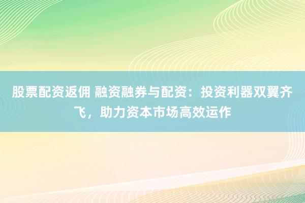 股票配资返佣 融资融券与配资：投资利器双翼齐飞，助力资本市场高效运作