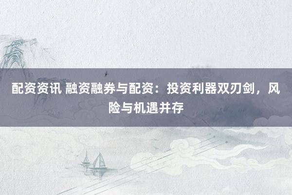 配资资讯 融资融券与配资：投资利器双刃剑，风险与机遇并存