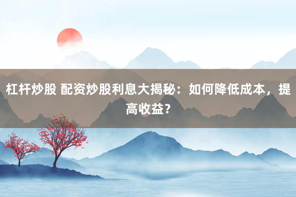 杠杆炒股 配资炒股利息大揭秘：如何降低成本，提高收益？