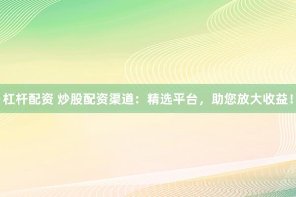杠杆配资 炒股配资渠道：精选平台，助您放大收益！