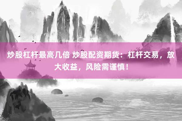 炒股杠杆最高几倍 炒股配资期货：杠杆交易，放大收益，风险需谨慎！