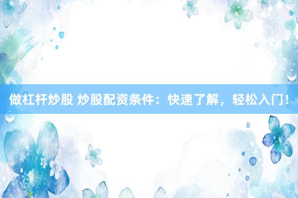 做杠杆炒股 炒股配资条件：快速了解，轻松入门！