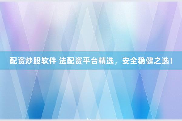 配资炒股软件 法配资平台精选，安全稳健之选！