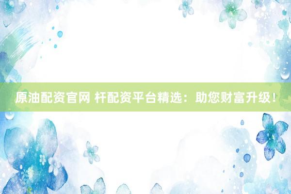 原油配资官网 杆配资平台精选：助您财富升级！