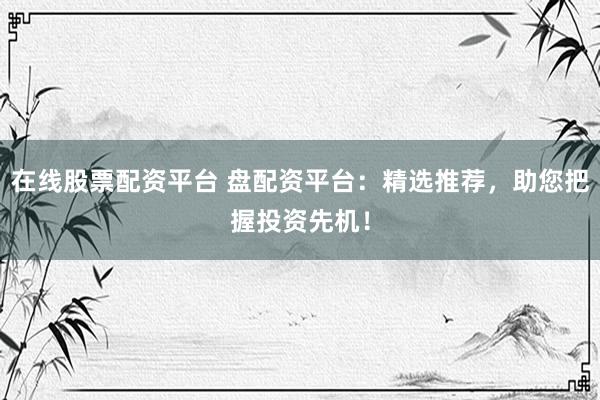 在线股票配资平台 盘配资平台：精选推荐，助您把握投资先机！