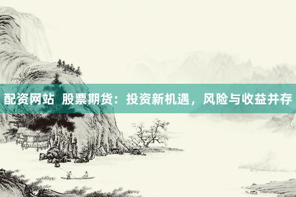 配资网站  股票期货：投资新机遇，风险与收益并存