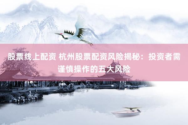 股票线上配资 杭州股票配资风险揭秘：投资者需谨慎操作的五大风险