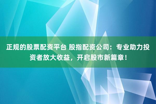 正规的股票配资平台 股指配资公司：专业助力投资者放大收益，开启股市新篇章！