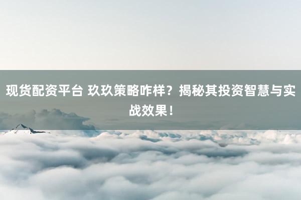 现货配资平台 玖玖策略咋样？揭秘其投资智慧与实战效果！