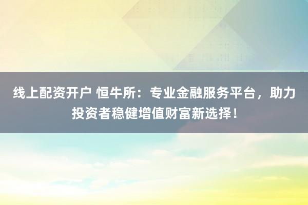 线上配资开户 恒牛所：专业金融服务平台，助力投资者稳健增值财富新选择！