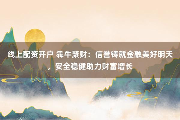 线上配资开户 犇牛聚财：信誉铸就金融美好明天，安全稳健助力财富增长