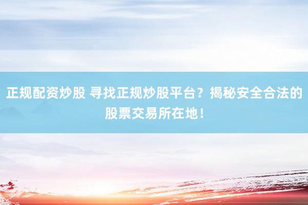 正规配资炒股 寻找正规炒股平台？揭秘安全合法的股票交易所在地！