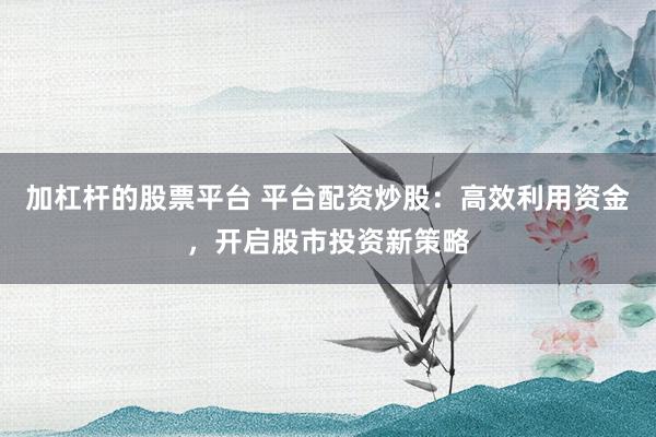 加杠杆的股票平台 平台配资炒股：高效利用资金，开启股市投资新策略