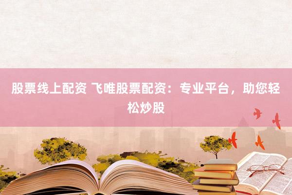 股票线上配资 飞唯股票配资：专业平台，助您轻松炒股