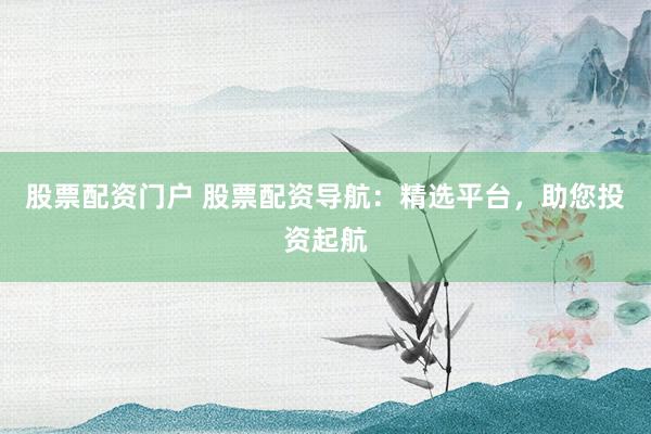 股票配资门户 股票配资导航：精选平台，助您投资起航