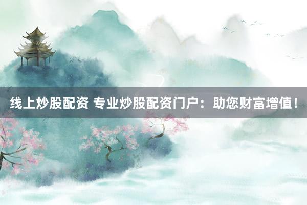 线上炒股配资 专业炒股配资门户：助您财富增值！