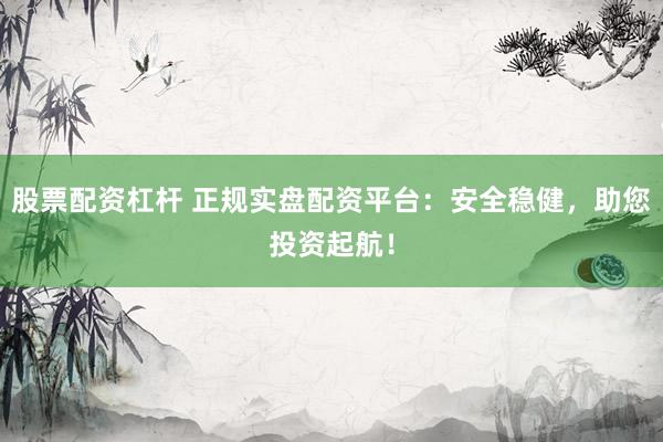 股票配资杠杆 正规实盘配资平台：安全稳健，助您投资起航！
