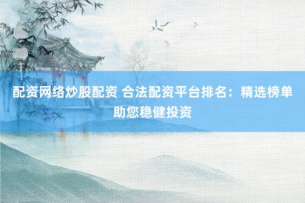 配资网络炒股配资 合法配资平台排名：精选榜单助您稳健投资