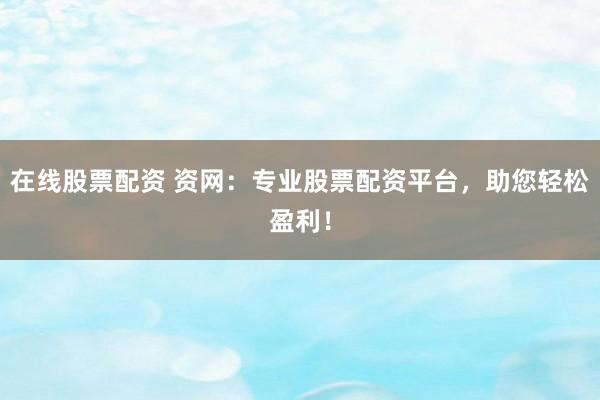 在线股票配资 资网：专业股票配资平台，助您轻松盈利！