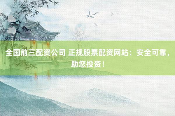 全国前三配资公司 正规股票配资网站：安全可靠，助您投资！