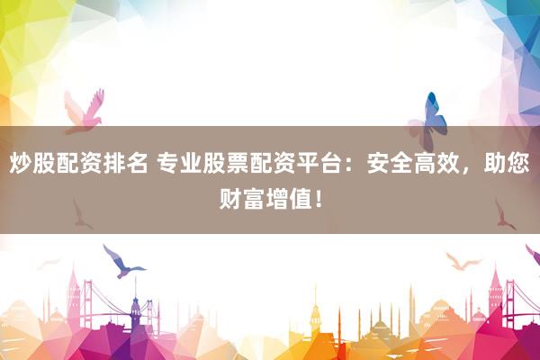 炒股配资排名 专业股票配资平台：安全高效，助您财富增值！