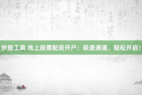 炒股工具 线上股票配资开户：极速通道，轻松开启！