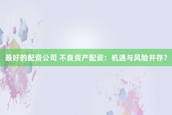 最好的配资公司 不良资产配资：机遇与风险并存？