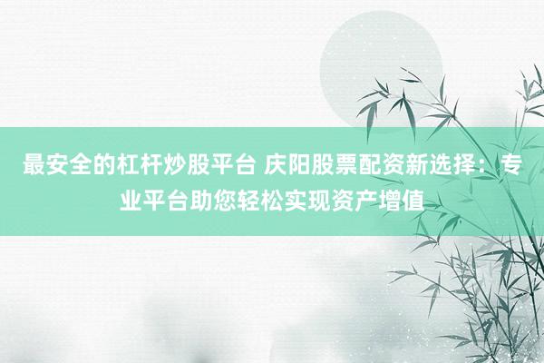 最安全的杠杆炒股平台 庆阳股票配资新选择：专业平台助您轻松实现资产增值