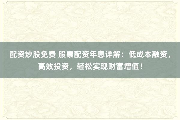配资炒股免费 股票配资年息详解：低成本融资，高效投资，轻松实现财富增值！