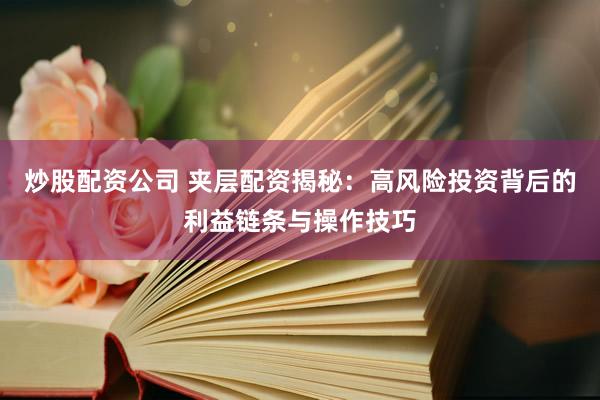 炒股配资公司 夹层配资揭秘：高风险投资背后的利益链条与操作技巧