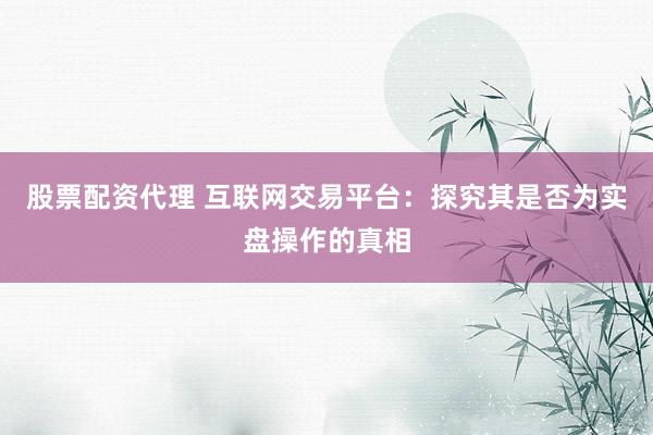股票配资代理 互联网交易平台：探究其是否为实盘操作的真相