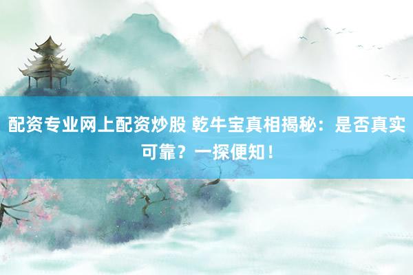 配资专业网上配资炒股 乾牛宝真相揭秘：是否真实可靠？一探便知！