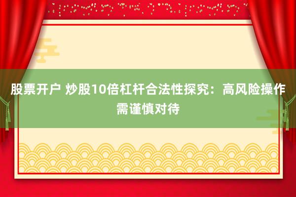 股票开户 炒股10倍杠杆合法性探究：高风险操作需谨慎对待