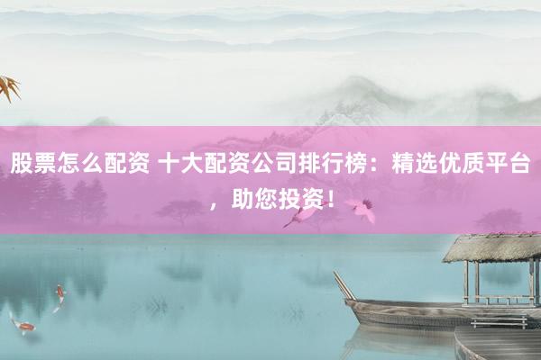 股票怎么配资 十大配资公司排行榜：精选优质平台，助您投资！