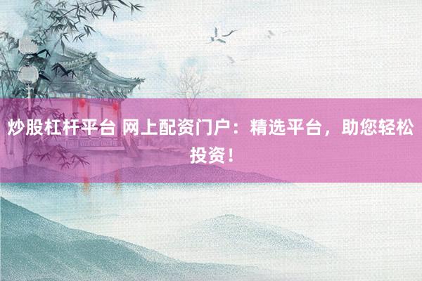 炒股杠杆平台 网上配资门户：精选平台，助您轻松投资！